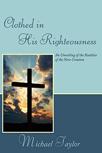 Clothed in His Righteousness: An Unveiling of the Realities of the New Creation (9781434385581) by Taylor, Michael