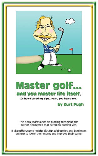 Master Golf.and You Master Life Itself: Or How I Cured My Yips.yeah, You Heard Me - Kurt Pugh