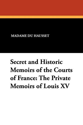 Secret and Historic Memoirs of the Courts of France: The Private Memoirs of Louis XV (9781434424242) by Du Hausset, Madame