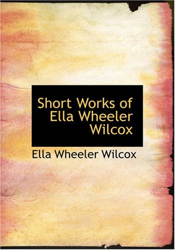 Short Works of Ella Wheeler Wilcox: Short Works of Ella Wheeler Wilcox (9781434619952) by Wilcox, Ella Wheeler