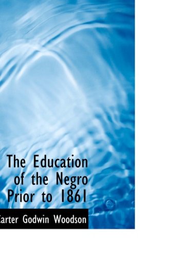 The Education of the Negro Prior to 1861: A History of the Education of the Colored People of the United States from the Beginning of Slavery to the Civil War (9781434630223) by Woodson, Carter Godwin