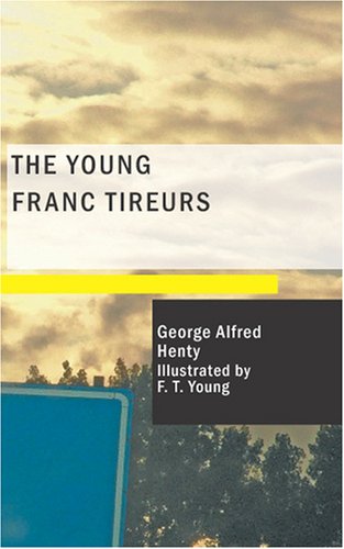 The Young Franc Tireurs: And Their Adventures in the Franco-Prussian War (9781434661623) by Henty, George Alfred