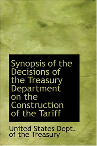 Synopsis of the Decisions of the Treasury Department on the Construction of the Tariff (9781434697073) by United States Dept. Of The Treasury