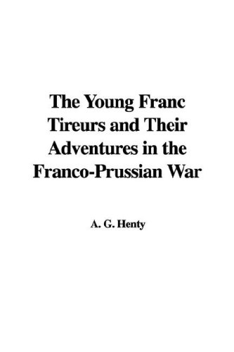 The Young Franc Tireurs and Their Adventures in the Franco-Prussian War (9781435387577) by G.A. Henty