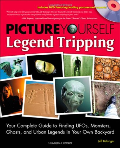 9781435456396: Picture Yourself Legend Tripping: Your Complete Guide to Finding UFO's, Monsters, Ghosts, and Urban Legends in Your Own Backyard