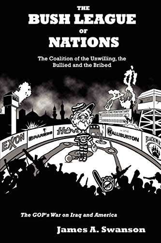 The Bush League of Nations: The Coalition of the Unwilling, the Bullied and the Bribed â€“ the GOPâ€™s War on Iraq and America (9781435709492) by Swanson, James A. A.