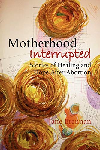 Motherhood Interrupted : Stories of Healing and Hope after Abortion - Brennan, Jane