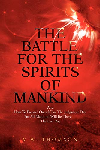 The Battle For The Spirits Of Mankind: And How To Prepare Oneself For The Judgment Day For All Ma...