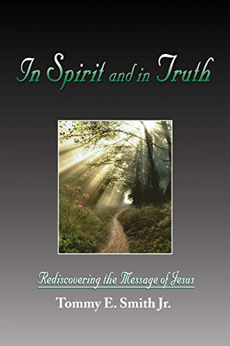 In Spirit and in Truth: Rediscovering the Message of Jesus - Tommy E Smith, Jr