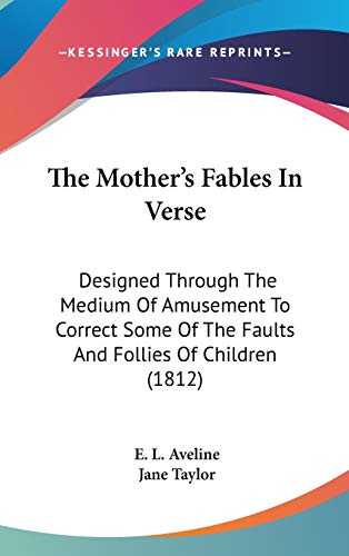 The Mother's Fables In Verse: Designed Through The Medium Of Amusement To Correct Some Of The Faults And Follies Of Children (1812) (9781436500470) by Aveline, E. L.; Taylor, Jane