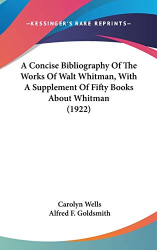 A Concise Bibliography Of The Works Of Walt Whitman, With A Supplement Of Fifty Books About Whitman (1922) (9781436501781) by Wells, Carolyn; Goldsmith, Alfred F.