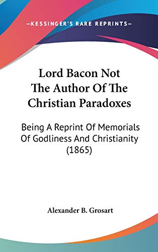 Lord Bacon Not The Author Of The Christian Paradoxes: Being A Reprint Of Memorials Of Godliness And Christianity (1865) (9781436503914) by Grosart, Alexander B.