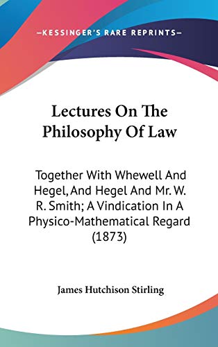 Lectures On The Philosophy Of Law: Together With Whewell And Hegel, And Hegel And Mr. W. R. Smith; A Vindication In A Physico-Mathematical Regard (1873) (9781436504805) by Stirling, James Hutchison