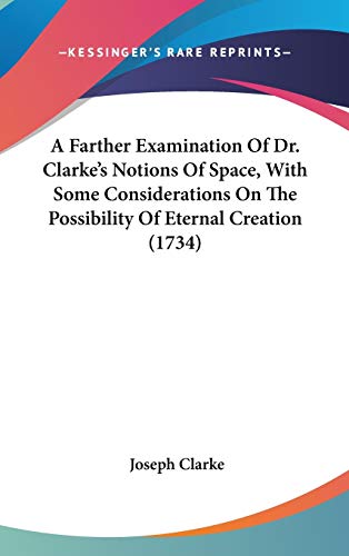 A Farther Examination Of Dr. Clarke's Notions Of Space, With Some Considerations On The Possibility Of Eternal Creation (1734) (9781436508759) by Clarke, Joseph