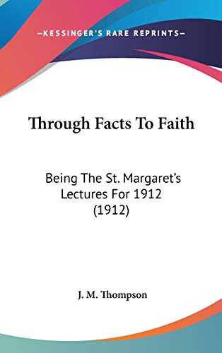 Through Facts To Faith: Being The St. Margaret's Lectures For 1912 (1912) (9781436513494) by Thompson, J M