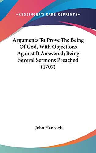 Arguments To Prove The Being Of God, With Objections Against It Answered; Being Several Sermons Preached (1707) (9781436513753) by Hancock, John