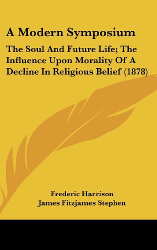 A Modern Symposium: The Soul and Future Life; The Influence Upon Morality of a Decline in Religious Belief (1878) (9781436519687) by Harrison, Frederic; Stephen, James Fitzjames