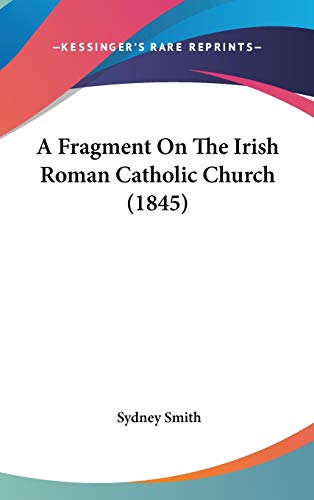 A Fragment On The Irish Roman Catholic Church (1845) (9781436520560) by Smith, Sydney