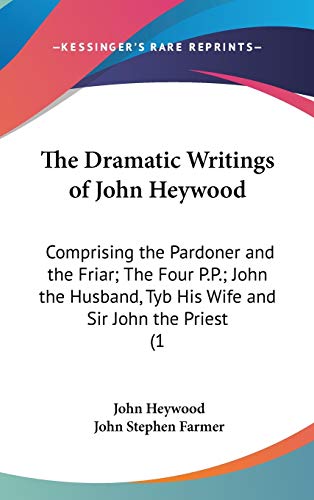 Stock image for The Dramatic Writings of John Heywood: Comprising the Pardoner and the Friar; The Four P.P.; John the Husband, Tyb His Wife and Sir John the Priest (1 for sale by WorldofBooks