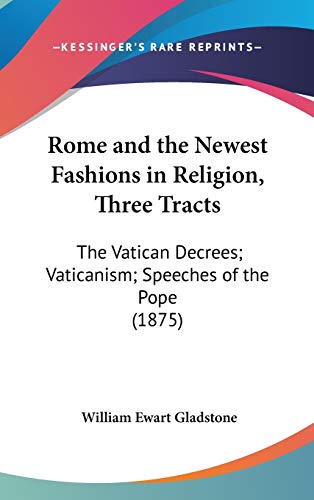 Rome and the Newest Fashions in Religion, Three Tracts: The Vatican Decrees; Vaticanism; Speeches of the Pope (1875) (9781436524988) by Gladstone, William Ewart