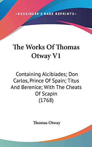 The Works Of Thomas Otway V1: Containing Alcibiades; Don Carlos, Prince Of Spain; Titus And Berenice; With The Cheats Of Scapin (1768) (9781436527675) by Otway, Thomas