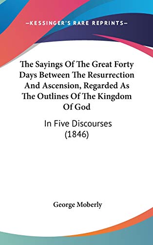 9781436535205: The Sayings Of The Great Forty Days Between The Resurrection And Ascension, Regarded As The Outlines Of The Kingdom Of God: In Five Discourses (1846)