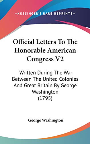 Official Letters To The Honorable American Congress V2: Written During The War Between The United Colonies And Great Britain By George Washington (1795) (9781436536134) by Washington, George