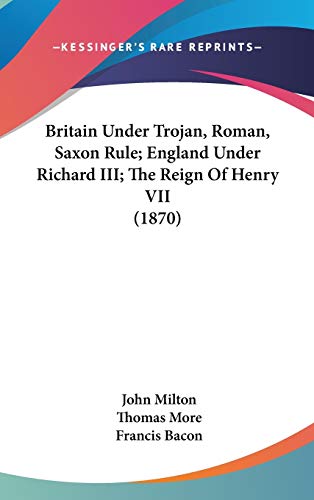Britain Under Trojan, Roman, Saxon Rule; England Under Richard III; The Reign Of Henry VII (1870) (9781436539906) by Milton, Professor John; More, Thomas; Bacon, Francis