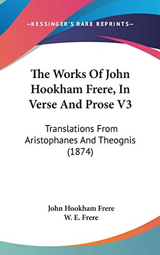 The Works of John Hookham Frere, in Verse and Prose: Translations from Aristophanes and Theognis (9781436541251) by Frere, John Hookham