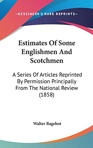Estimates Of Some Englishmen And Scotchmen: A Series Of Articles Reprinted By Permission Principally From The National Review (1858) (9781436542647) by Bagehot, Walter