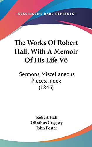 The Works Of Robert Hall; With A Memoir Of His Life V6: Sermons, Miscellaneous Pieces, Index (1846) (9781436543354) by Hall, Robert