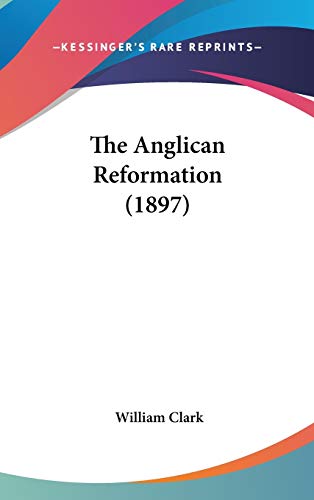 The Anglican Reformation (1897) (9781436544542) by Clark, William