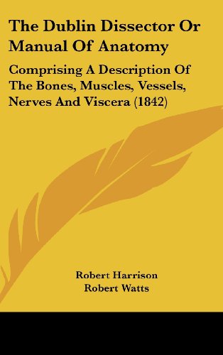 The Dublin Dissector Or Manual Of Anatomy: Comprising A Description Of The Bones, Muscles, Vessels, Nerves And Viscera (1842) (9781436548038) by Harrison, Robert