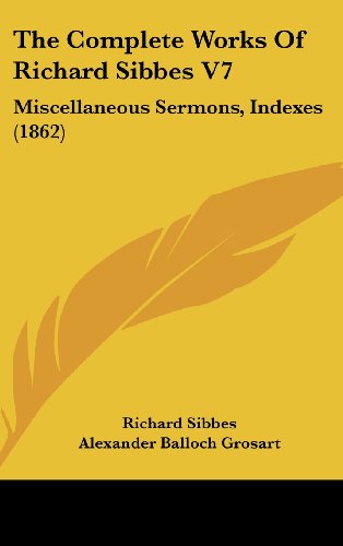 The Complete Works Of Richard Sibbes V7: Miscellaneous Sermons, Indexes (1862) (9781436549660) by Sibbes, Richard