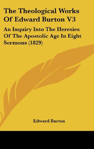 The Theological Works Of Edward Burton V3: An Inquiry Into The Heresies Of The Apostolic Age In Eight Sermons (1829) (9781436550055) by Burton, Edward