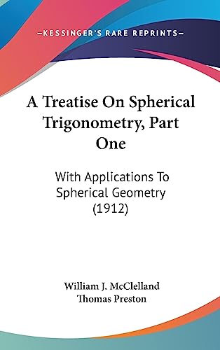 A Treatise On Spherical Trigonometry, Part One: With Applications To Spherical Geometry (1912) (9781436553506) by McClelland, William J; Preston, Professor Thomas