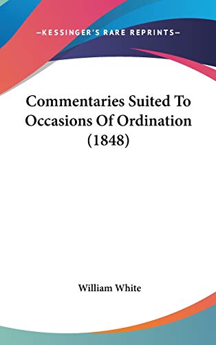 Commentaries Suited To Occasions Of Ordination (1848) (9781436558266) by White, William