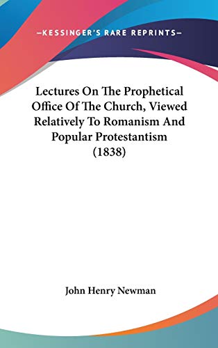 Lectures On The Prophetical Office Of The Church, Viewed Relatively To Romanism And Popular Protestantism (1838) (9781436568487) by Newman, Cardinal John Henry