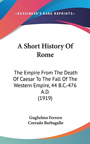 A Short History Of Rome: The Empire From The Death Of Caesar To The Fall Of The Western Empire, 44 B.C.-476 A.D. (1919) (9781436571500) by Ferrero, Guglielmo; Barbagallo, Corrado