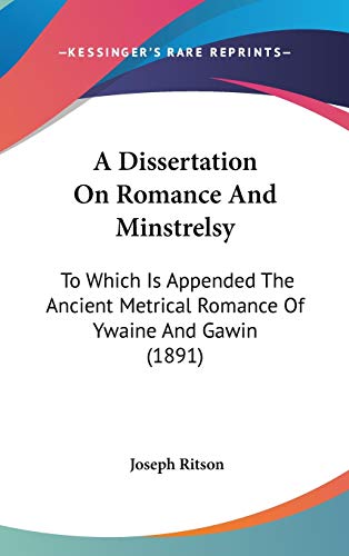 A Dissertation On Romance And Minstrelsy: To Which Is Appended The Ancient Metrical Romance Of Ywaine And Gawin (1891) (9781436579766) by Ritson, Joseph
