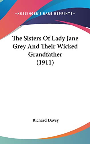 The Sisters Of Lady Jane Grey And Their Wicked Grandfather (1911) (9781436590068) by Davey, Richard