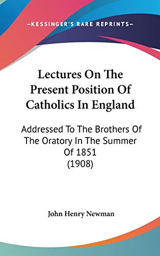 Lectures On The Present Position Of Catholics In England: Addressed To The Brothers Of The Oratory In The Summer Of 1851 (1908) (9781436594714) by Newman, Cardinal John Henry