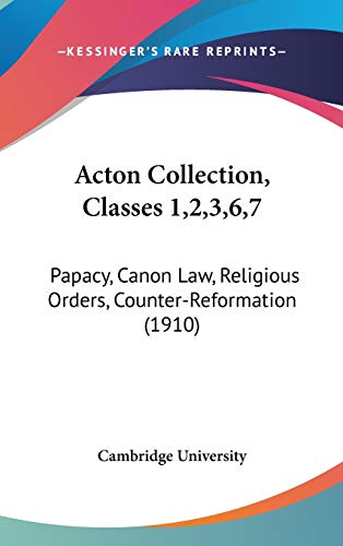 Acton Collection, Classes 1,2,3,6,7: Papacy, Canon Law, Religious Orders, Counter-Reformation (1910) (9781436596879) by Cambridge University