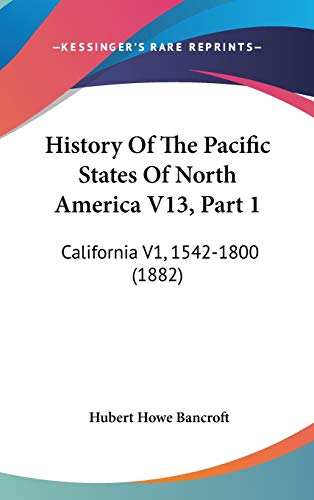 History Of The Pacific States Of North America V13, Part 1: California V1, 1542-1800 (1882) (9781436599481) by Bancroft, Hubert Howe