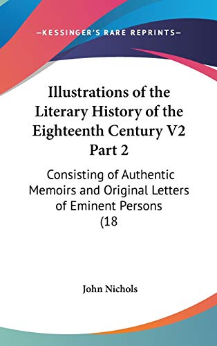 Illustrations of the Literary History of the Eighteenth Century V2 Part 2: Consisting of Authentic Memoirs and Original Letters of Eminent Persons (18 (9781436599825) by Nichols, John