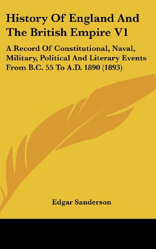 History Of England And The British Empire V1: A Record Of Constitutional, Naval, Military, Political And Literary Events From B.C. 55 To A.D. 1890 (1893) (9781436601450) by Sanderson, Edgar
