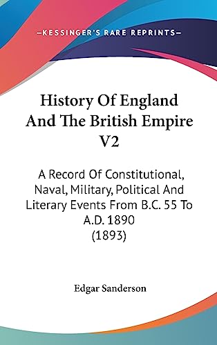 History Of England And The British Empire V2: A Record Of Constitutional, Naval, Military, Political And Literary Events From B.C. 55 To A.D. 1890 (1893) (9781436601627) by Sanderson, Edgar
