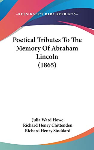 Poetical Tributes To The Memory Of Abraham Lincoln (1865) (9781436610322) by Howe, Julia Ward; Chittenden, Richard Henry; Stoddard, Richard Henry