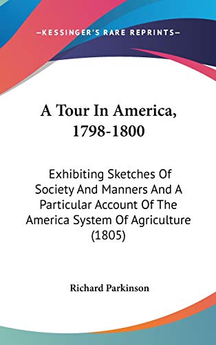 A Tour In America, 1798-1800: Exhibiting Sketches Of Society And Manners And A Particular Account Of The America System Of Agriculture (1805) (9781436611442) by Parkinson, Richard