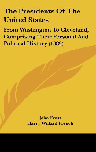 The Presidents Of The United States: From Washington To Cleveland, Comprising Their Personal And Political History (1889) (9781436619141) by Frost, John; French, Harry Willard